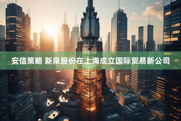 安信策略 新泉股份在上海成立国际贸易新公司