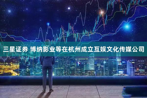 三星证券 博纳影业等在杭州成立互娱文化传媒公司