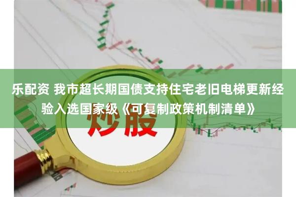 乐配资 我市超长期国债支持住宅老旧电梯更新经验入选国家级《可复制政策机制清单》