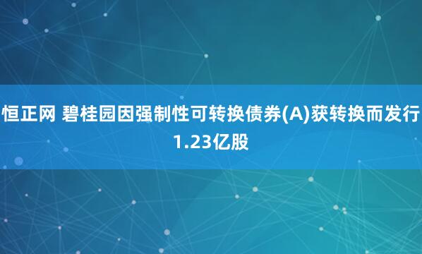 恒正网 碧桂园因强制性可转换债券(A)获转换而发行1.23亿股