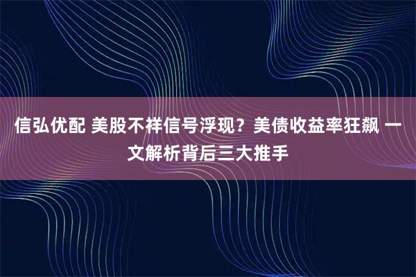 信弘优配 美股不祥信号浮现？美债收益率狂飙 一文解析背后三大推手