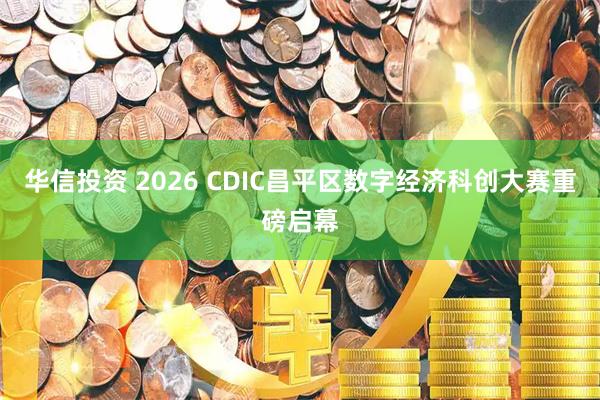 华信投资 2026 CDIC昌平区数字经济科创大赛重磅启幕