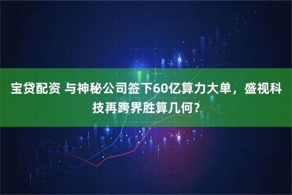 宝贷配资 与神秘公司签下60亿算力大单，盛视科技再跨界胜算几何？