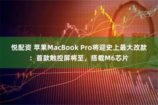 悦配资 苹果MacBook Pro将迎史上最大改款：首款触控屏将至，搭载M6芯片