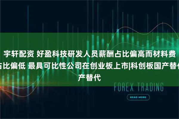宇轩配资 好盈科技研发人员薪酬占比偏高而材料费占比偏低 最具可比性公司在创业板上市|科创板国产替代