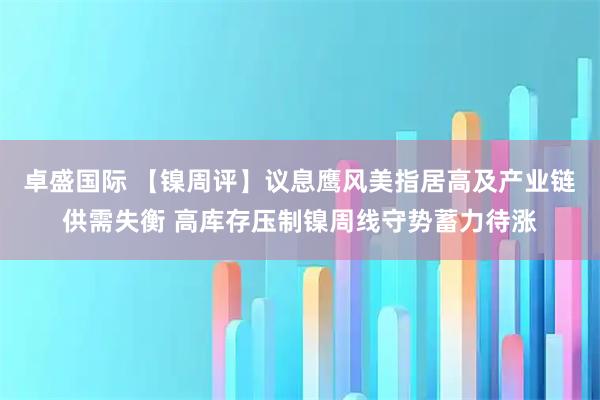 卓盛国际 【镍周评】议息鹰风美指居高及产业链供需失衡 高库存压制镍周线守势蓄力待涨