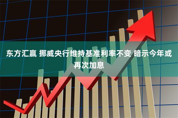 东方汇赢 挪威央行维持基准利率不变 暗示今年或再次加息
