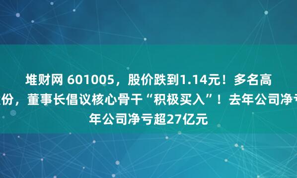堆财网 601005，股价跌到1.14元！多名高管将增持股份，董事长倡议核心骨干“积极买入”！去年公司净亏超27亿元