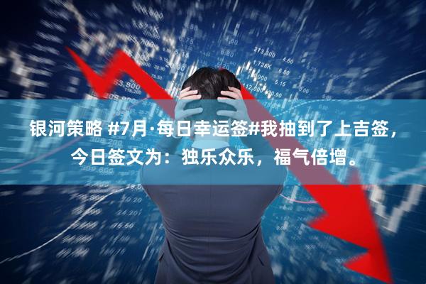银河策略 #7月·每日幸运签#我抽到了上吉签，今日签文为：独乐众乐，福气倍增。
