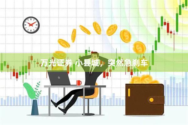 万光证券 小县城，突然急刹车