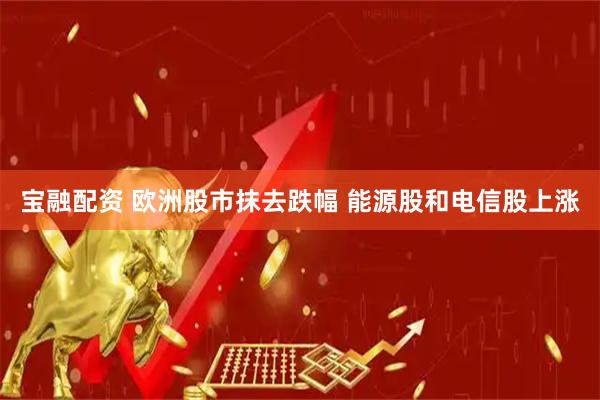 宝融配资 欧洲股市抹去跌幅 能源股和电信股上涨