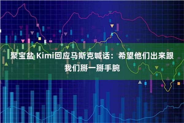 聚宝盆 Kimi回应马斯克喊话：希望他们出来跟我们掰一掰手腕