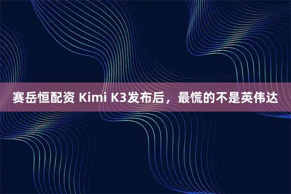 赛岳恒配资 Kimi K3发布后，最慌的不是英伟达
