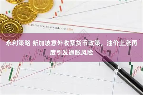 永利策略 新加坡意外收紧货币政策，油价上涨再度引发通胀风险