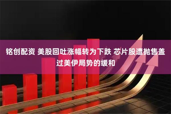 铭创配资 美股回吐涨幅转为下跌 芯片股遭抛售盖过美伊局势的缓和