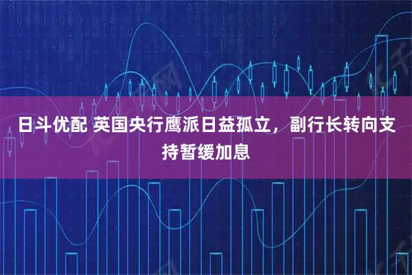 日斗优配 英国央行鹰派日益孤立，副行长转向支持暂缓加息