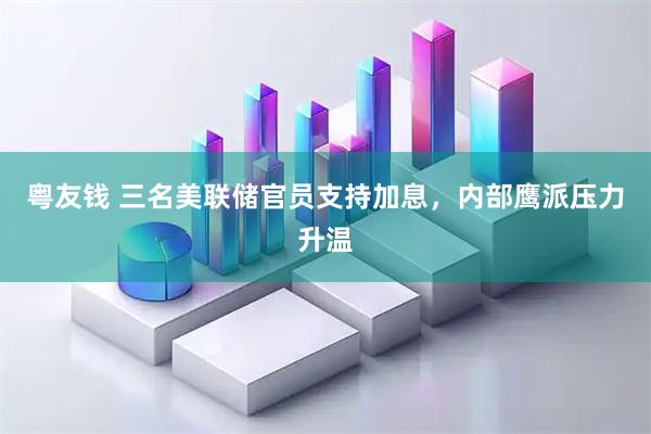 粤友钱 三名美联储官员支持加息，内部鹰派压力升温